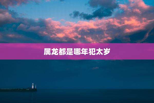 属龙都是哪年犯太岁