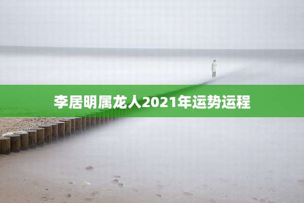 李居明属龙人2021年运势运程