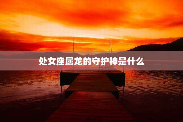 处女座属龙的守护神是什么