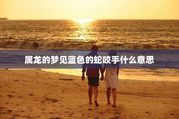 属龙的梦见蓝色的蛇咬手什么意思