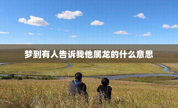 梦到有人告诉我他属龙的什么意思