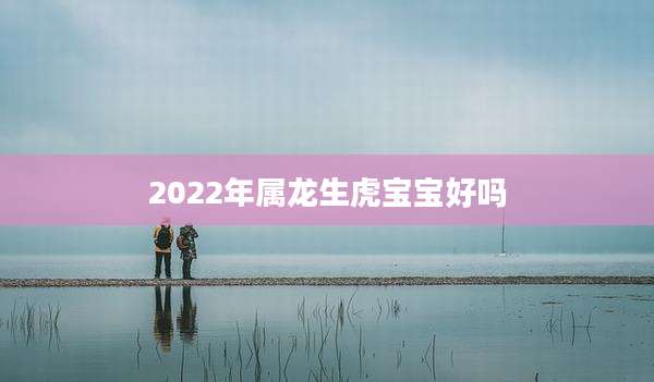 2022年属龙生虎宝宝好吗