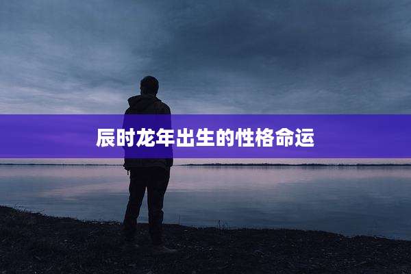 辰时龙年出生的性格命运