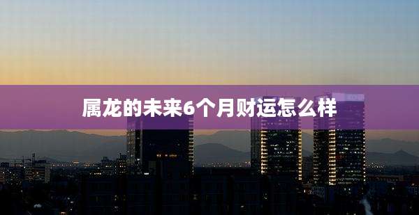 属龙的未来6个月财运怎么样