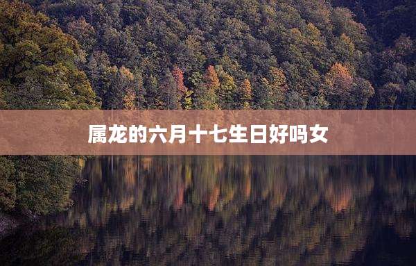 属龙的六月十七生日好吗女