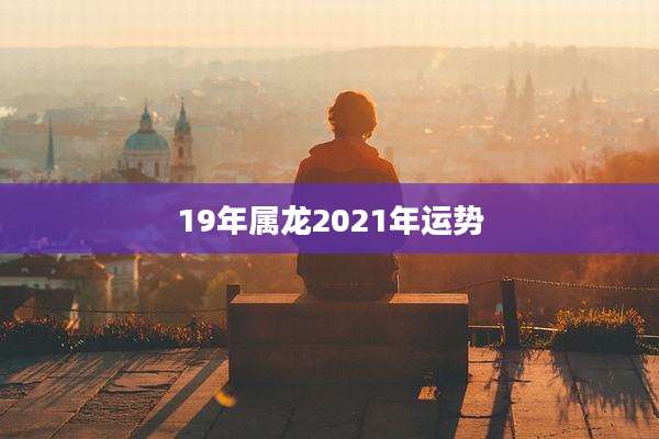 19年属龙2021年运势