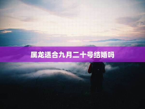 属龙适合九月二十号结婚吗