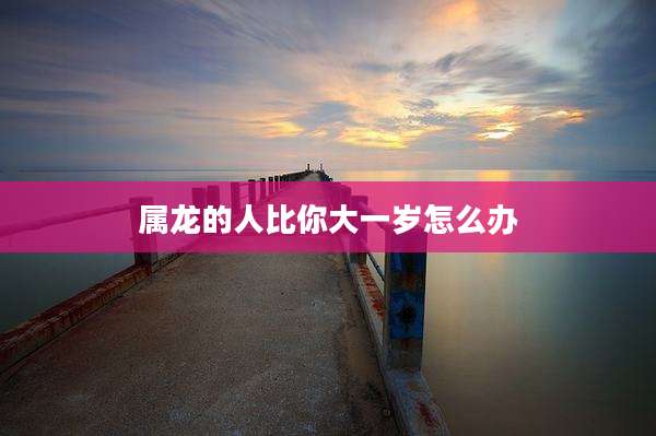 属龙的人比你大一岁怎么办