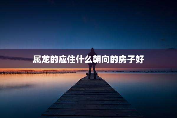 属龙的应住什么朝向的房子好