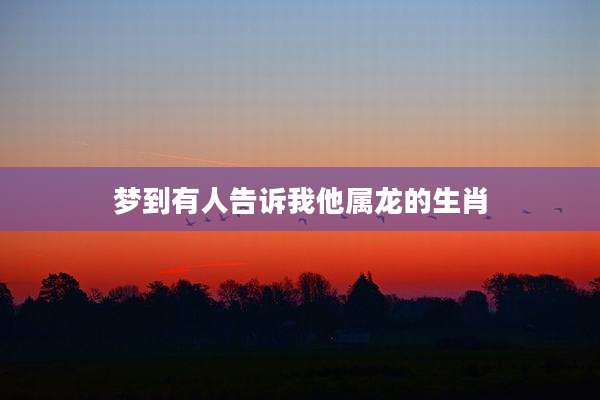 梦到有人告诉我他属龙的生肖