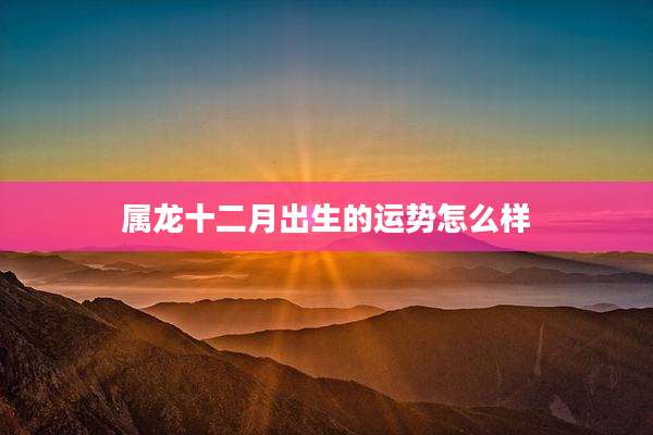 属龙十二月出生的运势怎么样