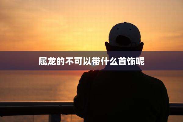 属龙的不可以带什么首饰呢