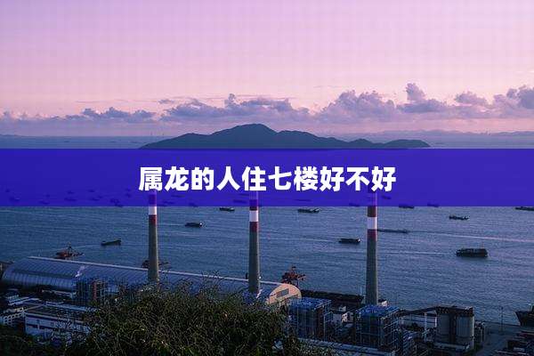属龙的人住七楼好不好