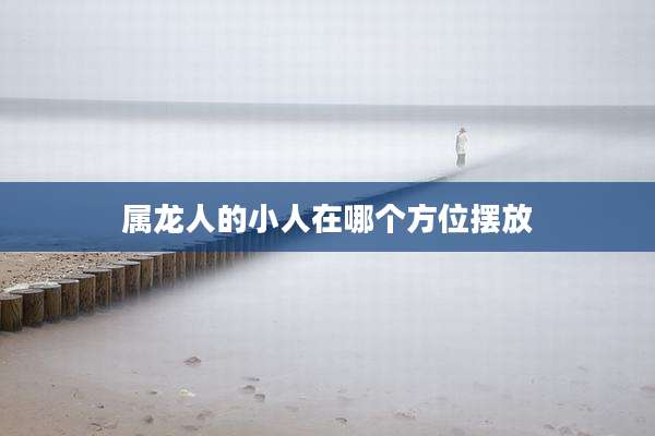 属龙人的小人在哪个方位摆放