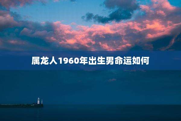 属龙人1960年出生男命运如何