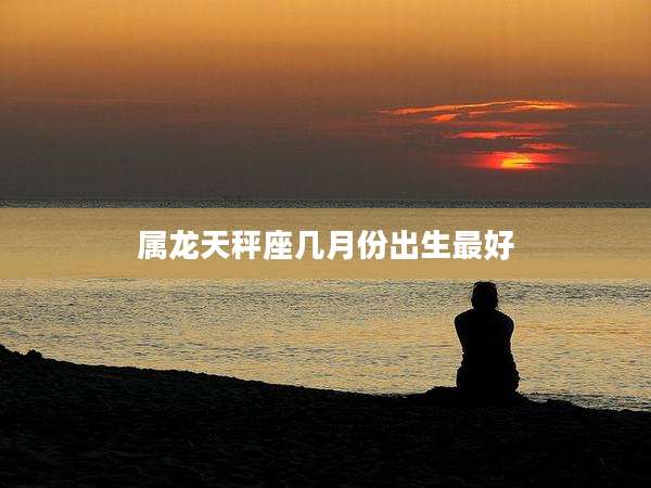 属龙天秤座几月份出生最好