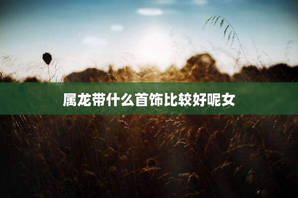 属龙带什么首饰比较好呢女