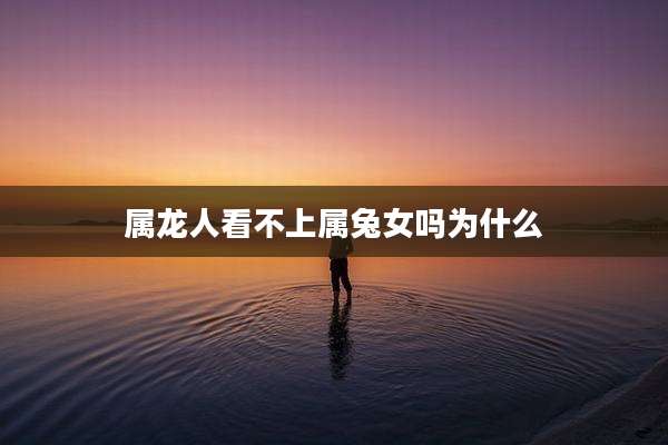 属龙人看不上属兔女吗为什么