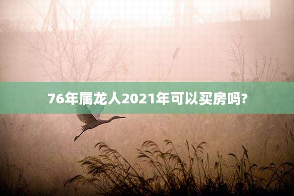 76年属龙人2021年可以买房吗?