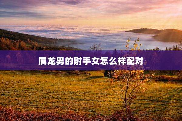 属龙男的射手女怎么样配对