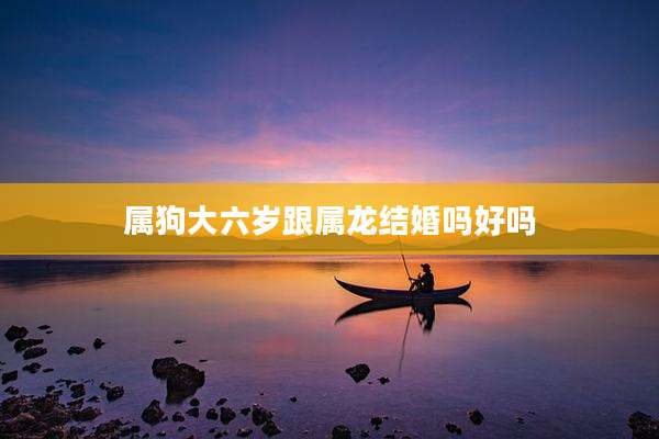 属狗大六岁跟属龙结婚吗好吗