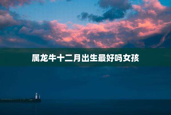 属龙牛十二月出生最好吗女孩
