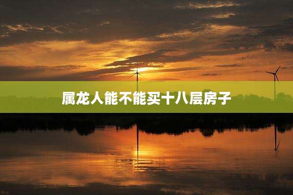 属龙人能不能买十八层房子
