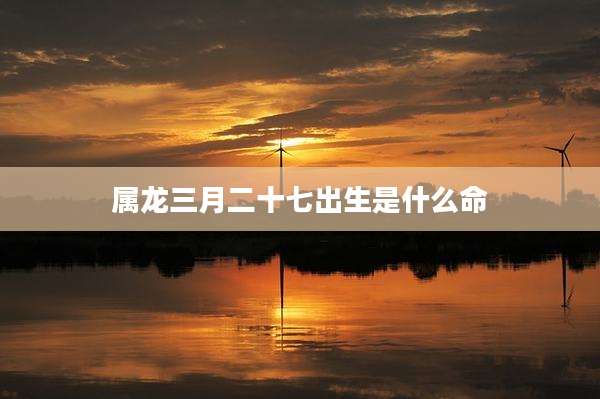 属龙三月二十七出生是什么命