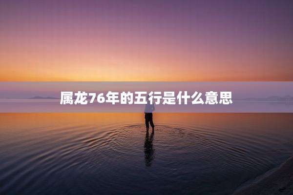 属龙76年的五行是什么意思