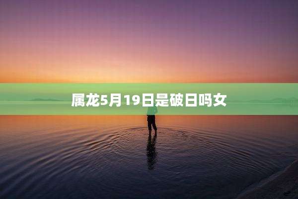 属龙5月19日是破日吗女