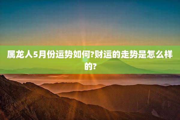 属龙人5月份运势如何?财运的走势是怎么样的?