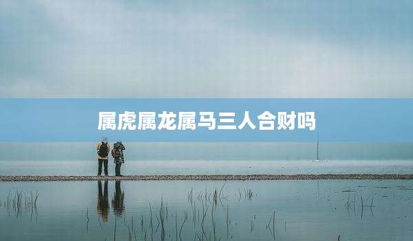 属虎属龙属马三人合财吗