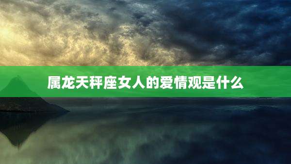 属龙天秤座女人的爱情观是什么