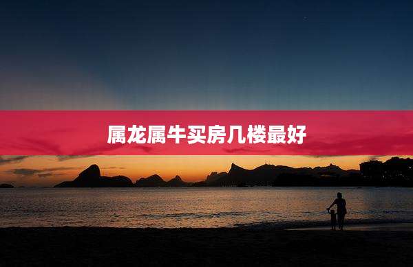 属龙属牛买房几楼最好