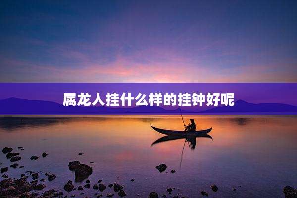 属龙人挂什么样的挂钟好呢