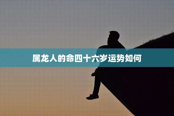 属龙人的命四十六岁运势如何