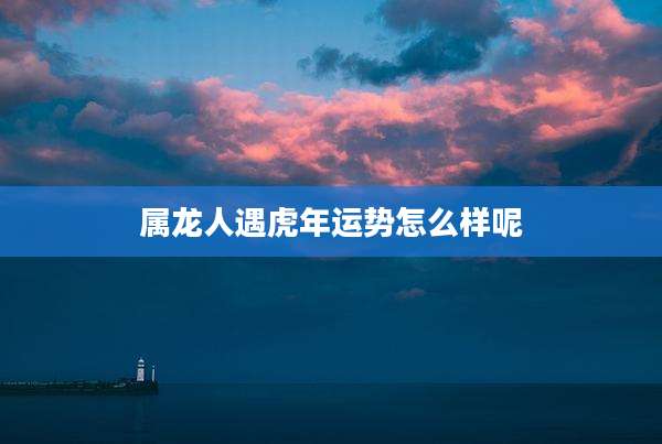 属龙人遇虎年运势怎么样呢