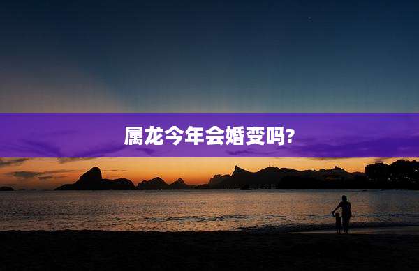 属龙今年会婚变吗?
