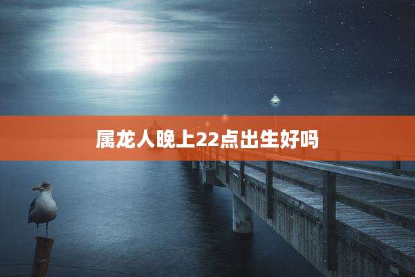 属龙人晚上22点出生好吗