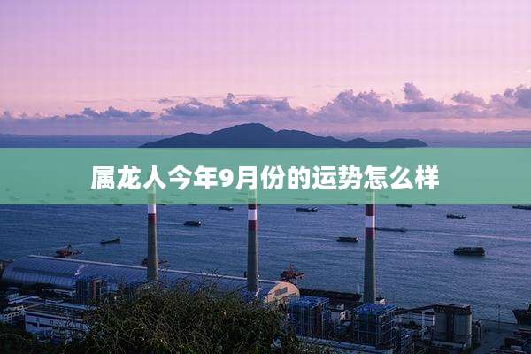 属龙人今年9月份的运势怎么样