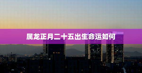 属龙正月二十五出生命运如何