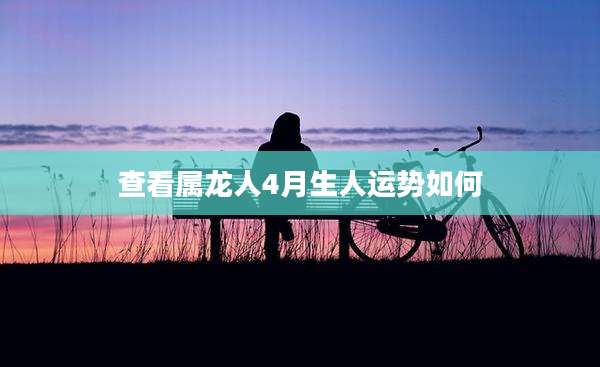 查看属龙人4月生人运势如何