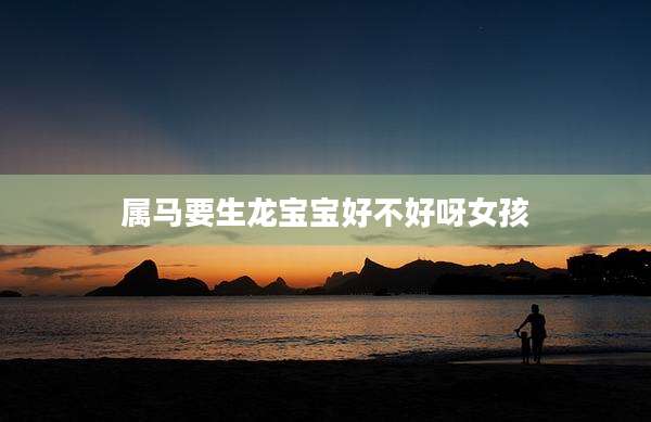 属马要生龙宝宝好不好呀女孩