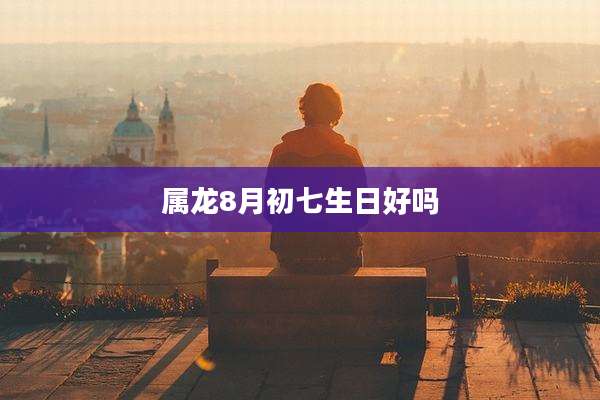 属龙8月初七生日好吗