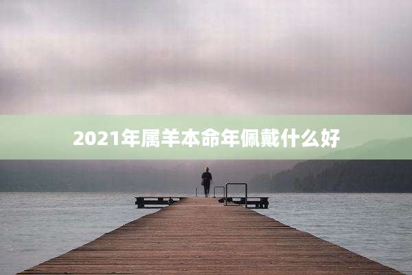 2021年属羊本命年佩戴什么好