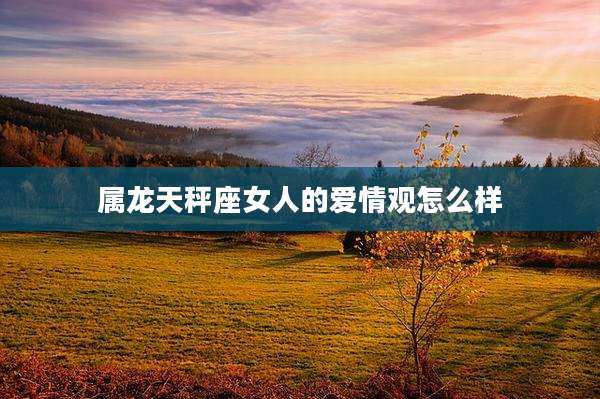 属龙天秤座女人的爱情观怎么样