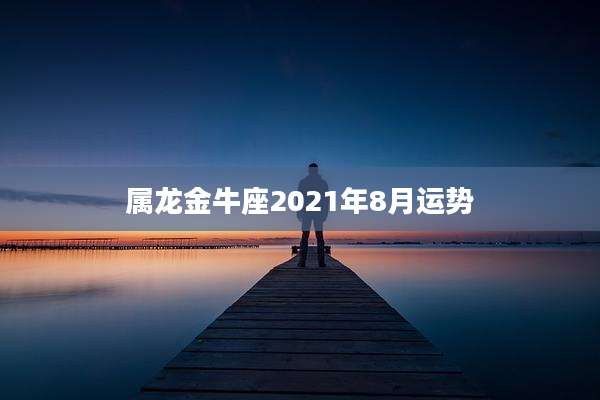 属龙金牛座2021年8月运势
