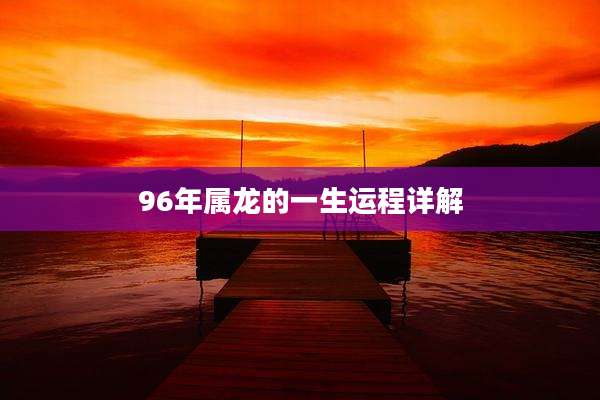 96年属龙的一生运程详解