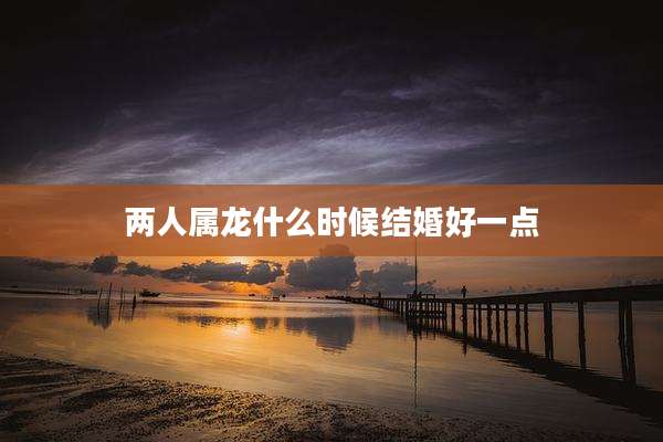 两人属龙什么时候结婚好一点