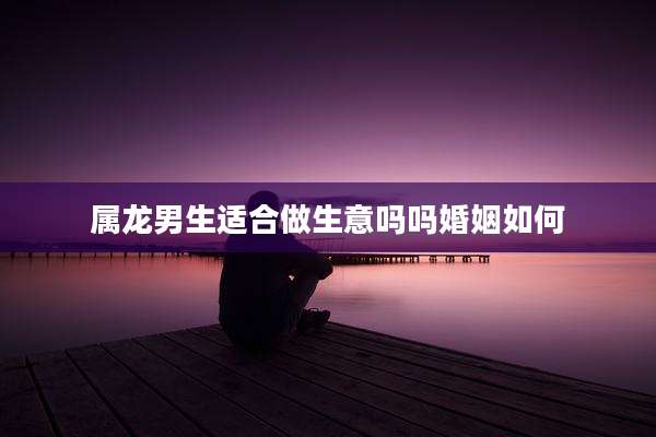 属龙男生适合做生意吗吗婚姻如何